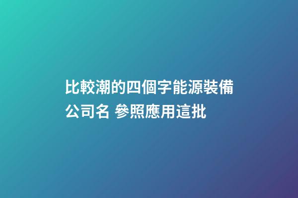 比較潮的四個字能源裝備公司名 參照應用這批-第1張-公司起名-玄機派